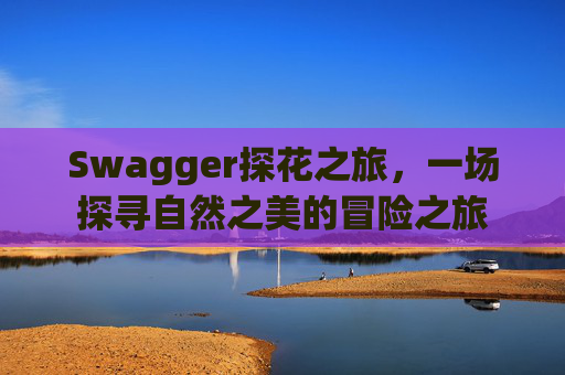 Swagger探花之旅,一场探寻自然之美的冒险之旅